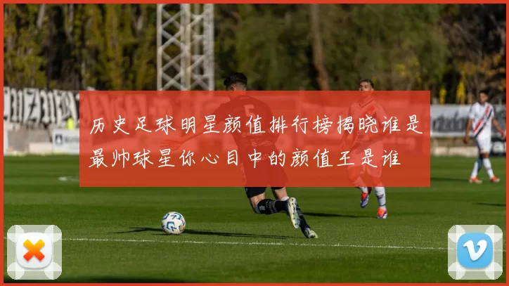 历史足球明星颜值排行榜揭晓谁是最帅球星你心目中的颜值王是谁