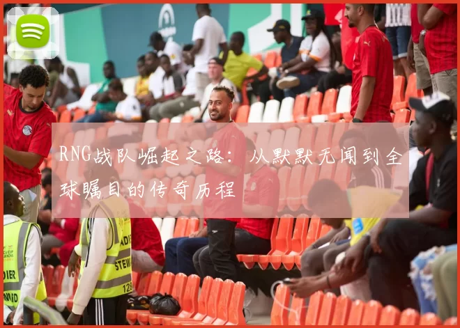 RNG战队崛起之路：从默默无闻到全球瞩目的传奇历程