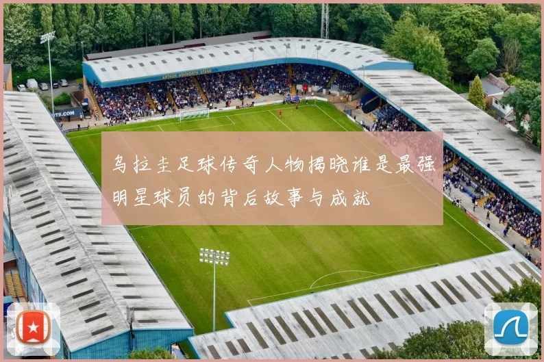 乌拉圭足球传奇人物揭晓谁是最强明星球员的背后故事与成就