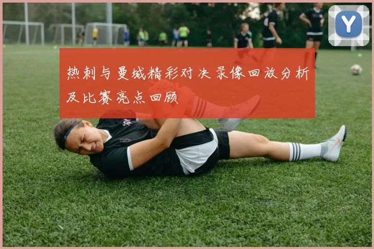 热刺与曼城精彩对决录像回放分析及比赛亮点回顾