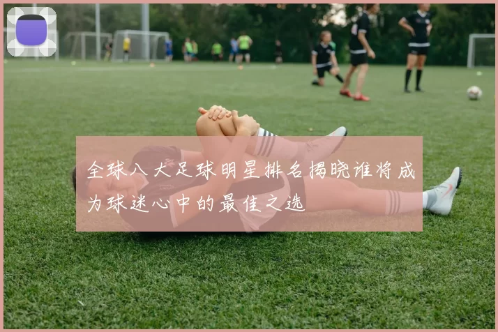 全球八大足球明星排名揭晓谁将成为球迷心中的最佳之选