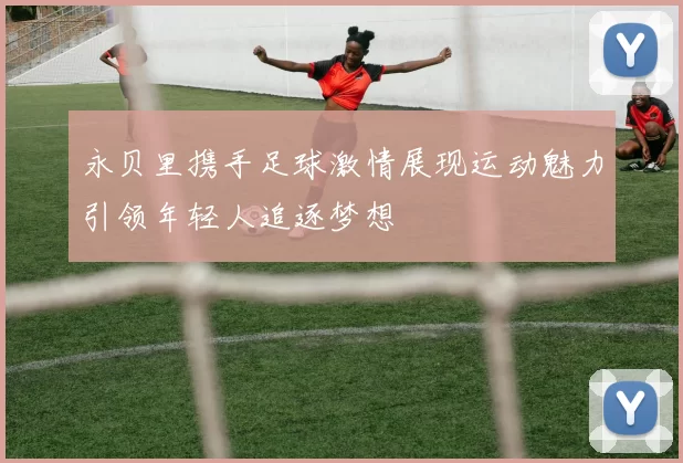 永贝里携手足球激情展现运动魅力引领年轻人追逐梦想