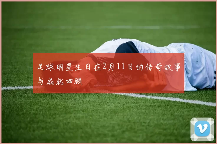 足球明星生日在2月11日的传奇故事与成就回顾