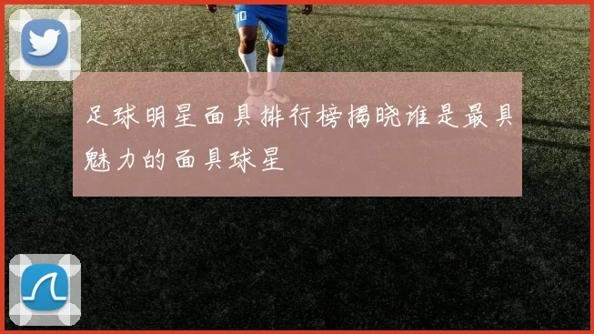 足球明星面具排行榜揭晓谁是最具魅力的面具球星