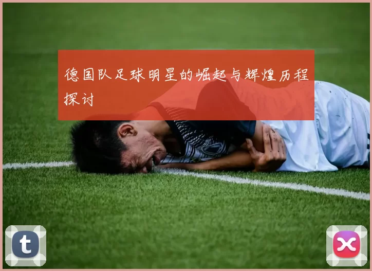 德国队足球明星的崛起与辉煌历程探讨