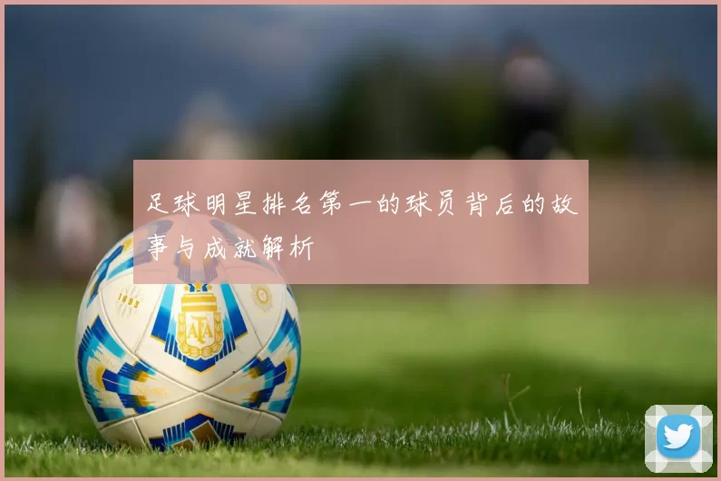 足球明星排名第一的球员背后的故事与成就解析