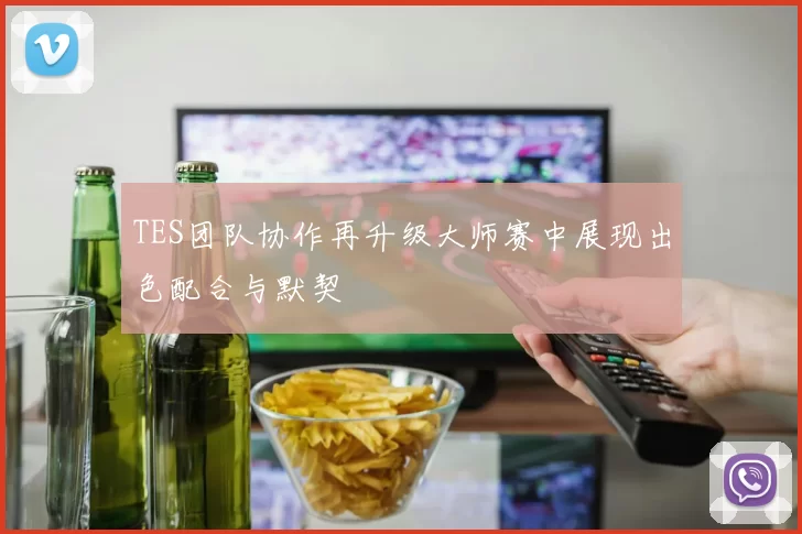TES团队协作再升级大师赛中展现出色配合与默契