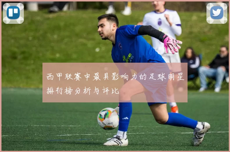 西甲联赛中最具影响力的足球明星排行榜分析与评比
