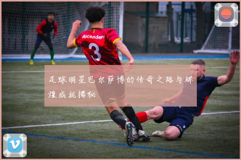 足球明星巴尔萨博的传奇之路与辉煌成就揭秘