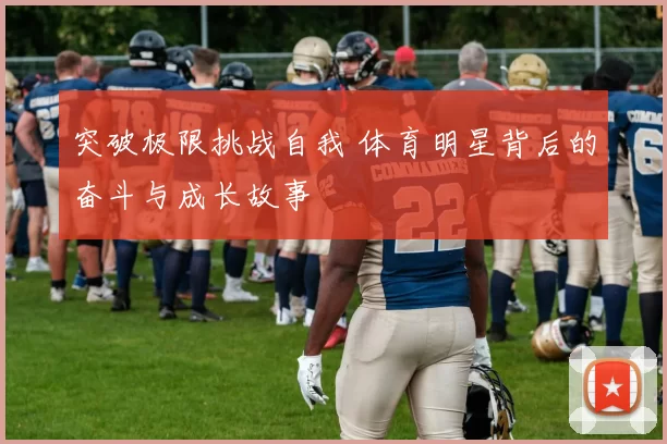 突破极限挑战自我 体育明星背后的奋斗与成长故事