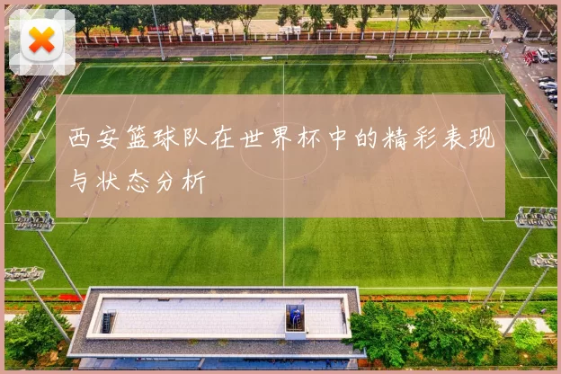 西安篮球队在世界杯中的精彩表现与状态分析