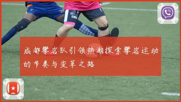 成都攀岩队引领热潮探索攀岩运动的节奏与变革之路