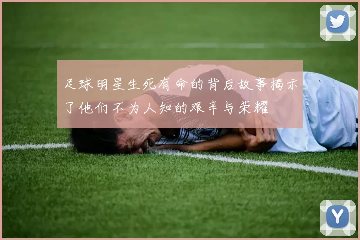 足球明星生死有命的背后故事揭示了他们不为人知的艰辛与荣耀