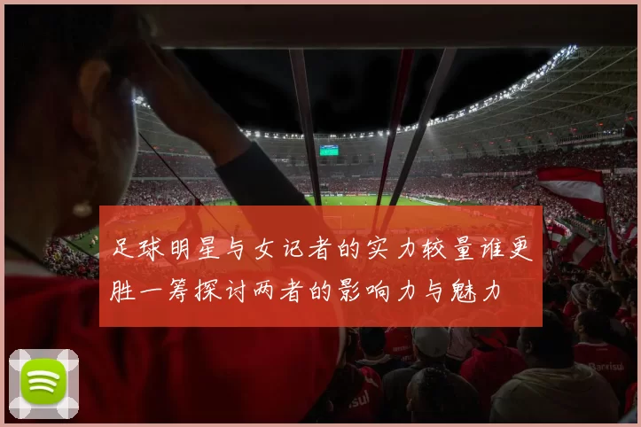 足球明星与女记者的实力较量谁更胜一筹探讨两者的影响力与魅力