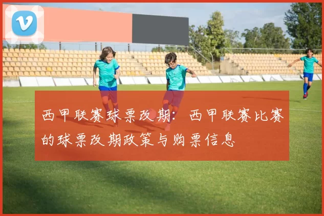 西甲联赛球票改期：西甲联赛比赛的球票改期政策与购票信息