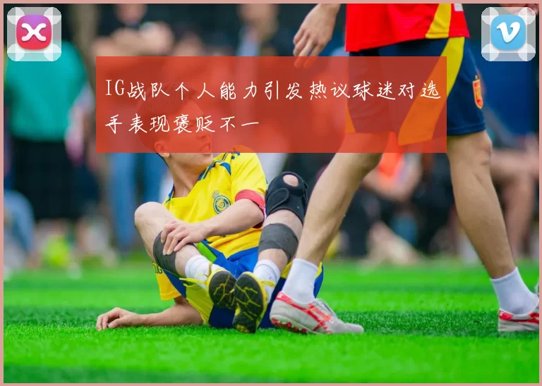 IG战队个人能力引发热议球迷对选手表现褒贬不一