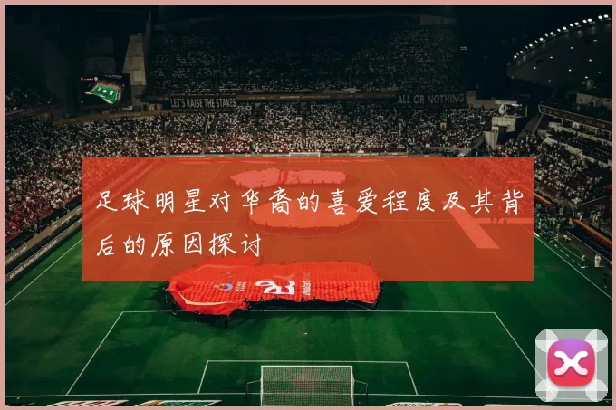 足球明星对华裔的喜爱程度及其背后的原因探讨