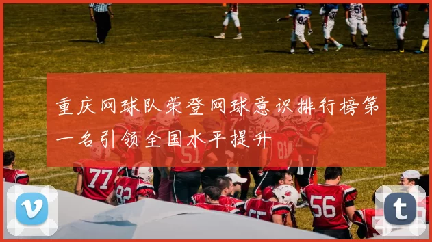 重庆网球队荣登网球意识排行榜第一名引领全国水平提升