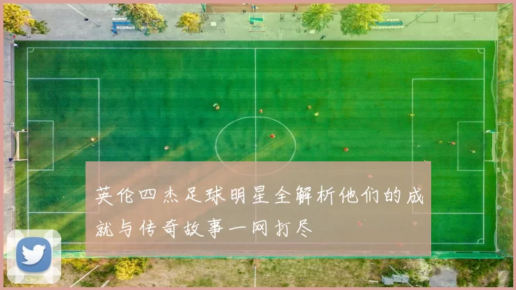 英伦四杰足球明星全解析他们的成就与传奇故事一网打尽