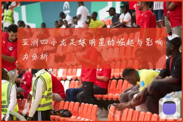 亚洲四小龙足球明星的崛起与影响力分析