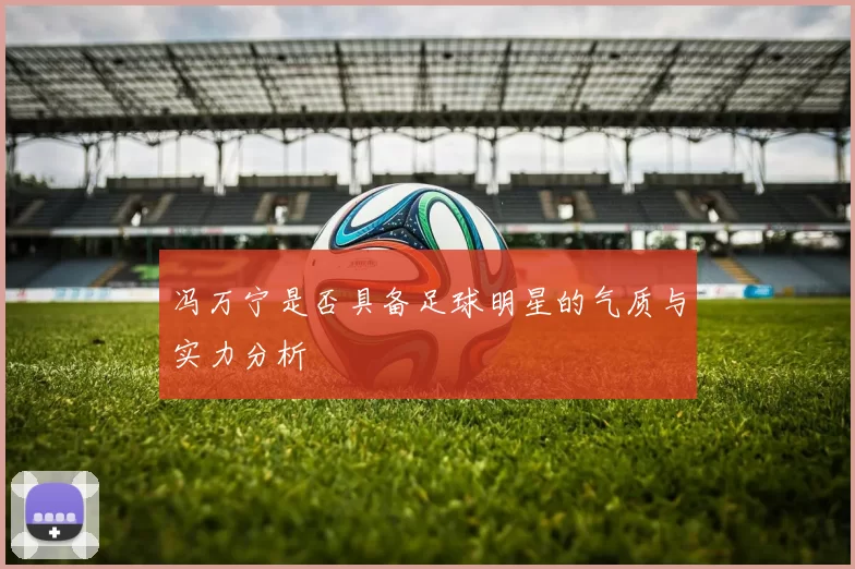 冯万宁是否具备足球明星的气质与实力分析