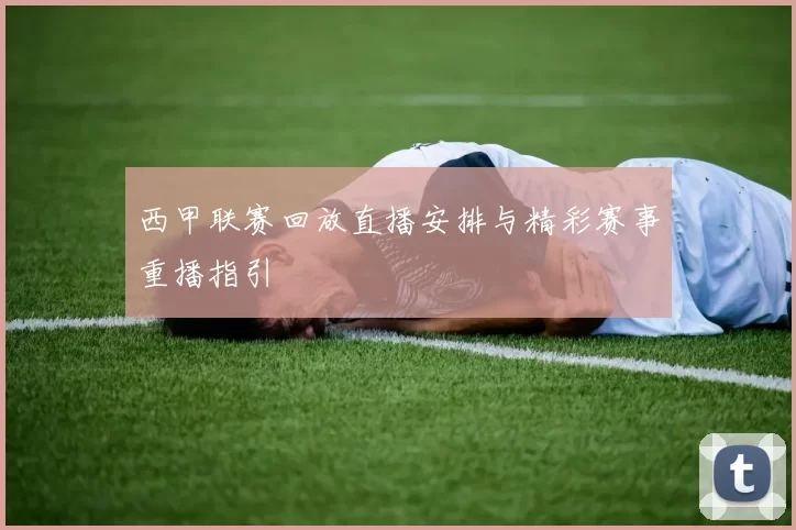 西甲联赛回放直播安排与精彩赛事重播指引