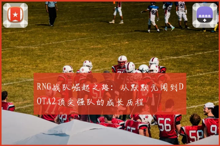 RNG战队崛起之路：从默默无闻到DOTA2顶尖强队的成长历程