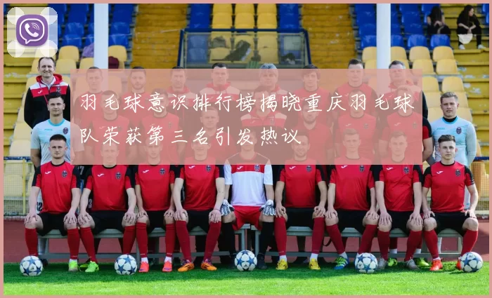 羽毛球意识排行榜揭晓重庆羽毛球队荣获第三名引发热议