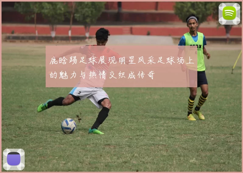 鹿晗踢足球展现明星风采足球场上的魅力与热情交织成传奇