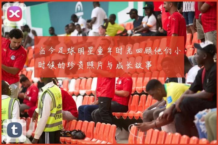 当今足球明星童年时光回顾他们小时候的珍贵照片与成长故事