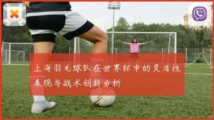 上海羽毛球队在世界杯中的灵活性表现与战术创新分析