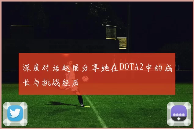 深度对话赵丽分享她在DOTA2中的成长与挑战经历