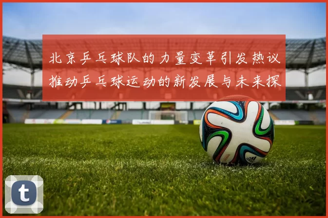 北京乒乓球队的力量变革引发热议推动乒乓球运动的新发展与未来探索