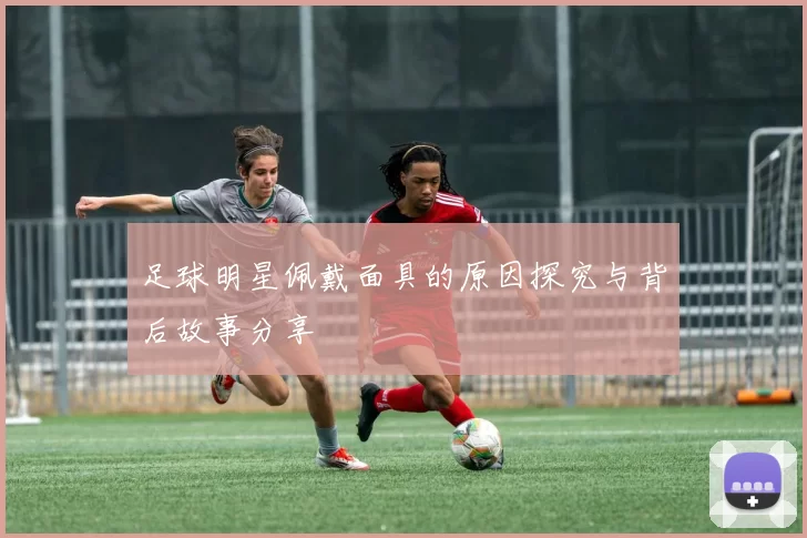 足球明星佩戴面具的原因探究与背后故事分享