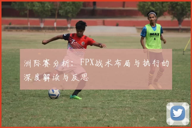 洲际赛分析：FPX战术布局与执行的深度解读与反思