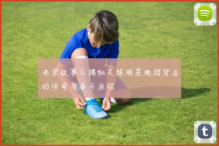 老梁故事汇揭秘足球明星绝招背后的传奇与奋斗历程