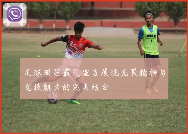 足球明星霸气宣言展现无畏精神与竞技魅力的完美结合