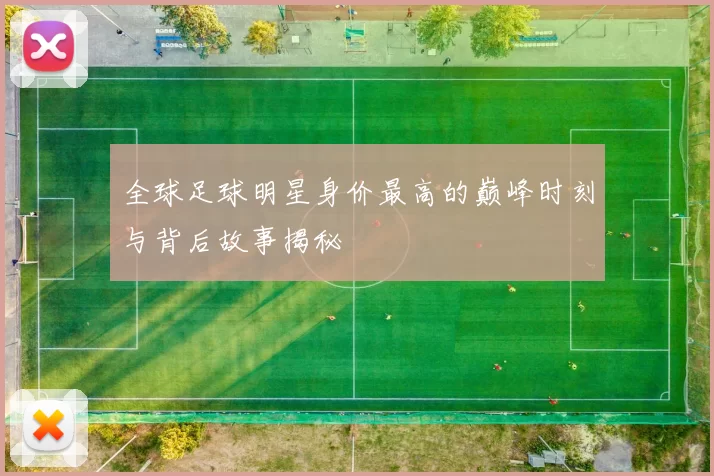 全球足球明星身价最高的巅峰时刻与背后故事揭秘