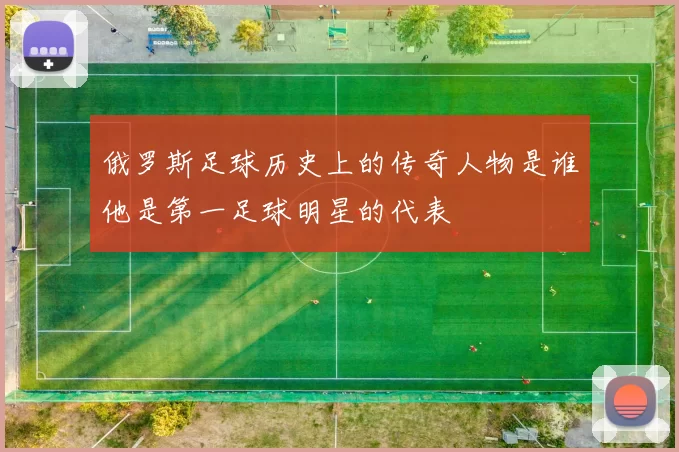 俄罗斯足球历史上的传奇人物是谁他是第一足球明星的代表
