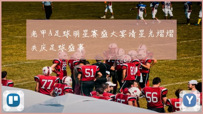 老甲A足球明星赛盛大宴请星光熠熠共庆足球盛事