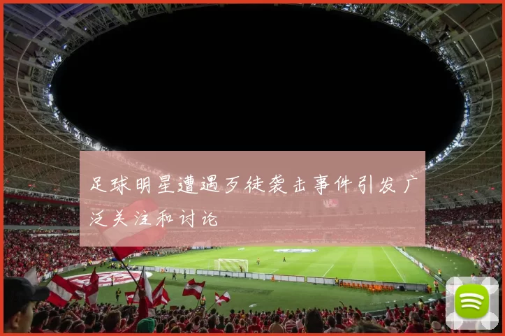 足球明星遭遇歹徒袭击事件引发广泛关注和讨论