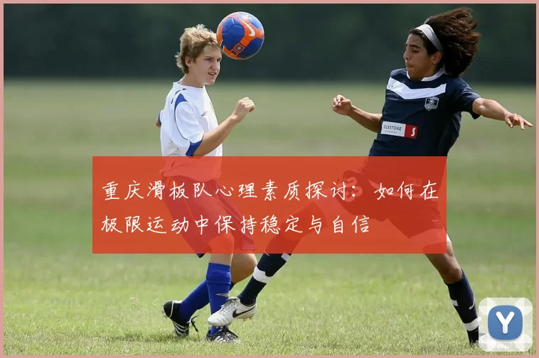 重庆滑板队心理素质探讨：如何在极限运动中保持稳定与自信