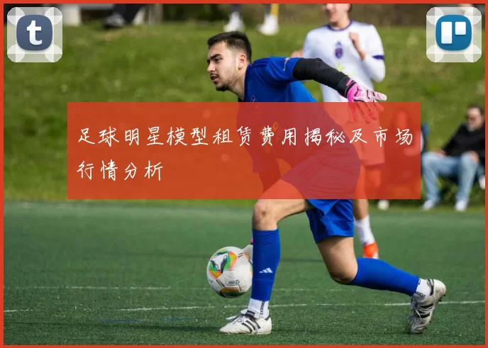 足球明星模型租赁费用揭秘及市场行情分析