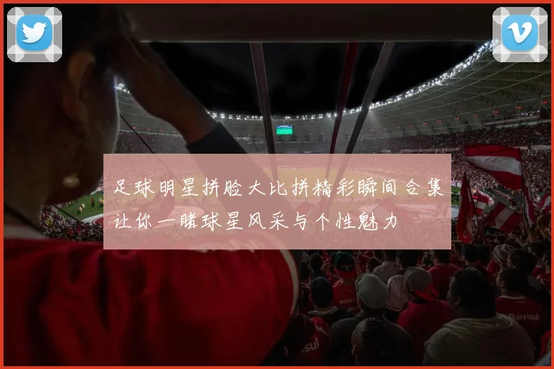 足球明星拼脸大比拼精彩瞬间合集让你一睹球星风采与个性魅力