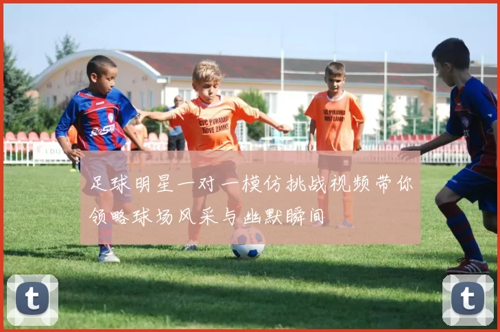 足球明星一对一模仿挑战视频带你领略球场风采与幽默瞬间